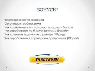 БОНУСЫ!

*10 способов найти заказчика
*Организация работы дома
*Как социальные сети помогают продавать больше
*Как зарабатывать на биржах рекламы (Sociate)
*Как создавать подписные страницы (WPpage)
*Как зарабатывать в партнерских программах (Glopart)
 