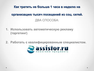 Как тратить не больше 1 часа в неделю на

   организацию тысяч посещений из соц. сетей.
                 ДВА СПОСОБА:

1. Использовать автоматическую рекламу
   (таргетинг)

2. Работать с квалифицированным специалистом.
 