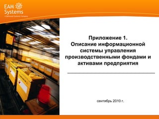 Приложение 1.
  Описание информационной
     системы управления
производственными фондами и
    активами предприятия




          сентябрь 2010 г.
 