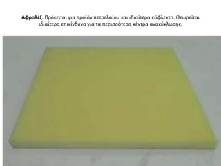 Αφρολζξ. Πρόκειται για προϊόν πετρελαίου και ιδιαίτερα εφφλεκτο. Θεωρείται
      ιδιαίτερα επικίνδυνο για τα περιςςότερα κζντρα ανακφκλӬςθσ.
 