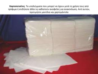Χαρτοπετςζτεσ. Τα υπολείμματα που μπορεί να ζχουν μετά τθ χριςθ τουσ από
τρόφιμα ι οτιδιποτε άλλο τισ κακιςτοφν ανϊφελεσ για ανακφκλωςθ. Αντί αυτϊν,
                   προτιμιςτε μαντίλια και χαρτομάντιλα
 
