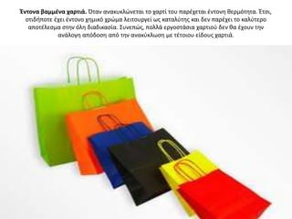 Έντονα βαμμζνα χαρτιά. Όταν ανακυκλϊνεται το χαρτί του παρζχεται ζντονθ κερμότθτα. Ζτςι,
  οτιδιποτε ζχει ζντονο χθμικό χρϊμα λειτουργεί ωσ καταλφτθσ και δεν παρζχει το καλφτερο
   αποτζλεςμα ςτθν όλθ διαδικαςία. Συνεπϊσ, πολλά εργοςτάςια χαρτιοφ δεν κα ζχουν τθν
             ανάλογθ απόδοςθ από τθν ανακφκλωςθ με τζτοιου είδουσ χαρτιά.
 