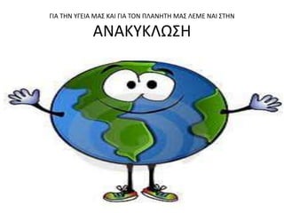 ΓΙΑ ΤΗΝ ΥΓΕΙΑ ΜΑΣ ΚΑΙ ΓΙΑ ΤΟΝ ΠΛΑΝΗΤΗ ΜΑΣ ΛΕΜΕ ΝΑΙ ΣΤΗΝ

            ΑΝΑΚΥΚΩΣΗ
 