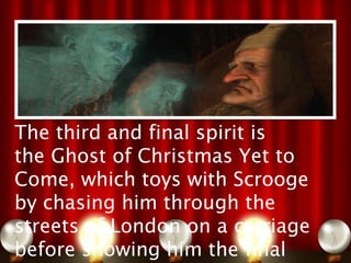 The third and final spirit is
the Ghost of Christmas Yet to
Come, which toys with Scrooge
by chasing him through the
streets of London on a carriage
before showing him the final
 