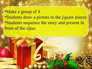 •Make a group of 4
•Students draw a picture in the jigsaw pieces
•Students sequence the story and present in
front of the class.
 