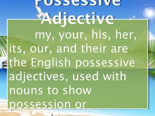 Possessive
     Adjective
      my, your, his, her,
      my, your, his, her,
its, our, and their are
its, our, and their are
the English possessive
the English possessive
adjectives, used with
adjectives, used with
nouns to show
nouns to show
possession or
possession or
 