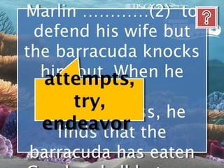 Marlin …………(2) to
 Marlin …………(2) to
 defend his wife but
  defend his wife but
the barracuda knocks
the barracuda knocks
  him out. When he
   him out. When he
   attempts,
         regains
         regains
        try,
  consciousness, he
  consciousness, he
   endeavor the
     finds that the
     finds that
 barracuda has eaten
 barracuda has eaten
 