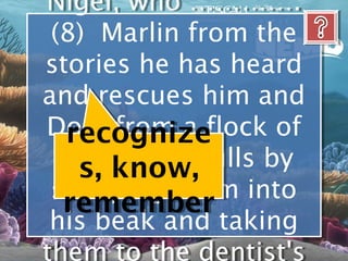 Nigel, who ………….
 Nigel, who ………….
 (8) Marlin from the
 (8) Marlin from the
stories he has heard
 stories he has heard
and rescues him and
and rescues him and
Dory from a flock of
 Dory from a flock of
   recognize
 hungry seagulls by
  hungry seagulls by
    s, know,
 scooping them into
 scooping them into
  remember
 his beak and taking
 his beak and taking
them to the dentist's
 