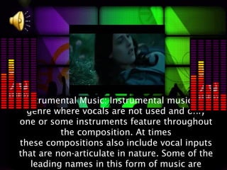 Instrumental Music: Instrumental music is a
  genre where vocals are not used and only
one or some instruments feature throughout
          the composition. At times
these compositions also include vocal inputs
that are non-articulate in nature. Some of the
   leading names in this form of music are
 