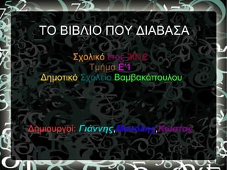 ΤΟ ΒΙΒΛΙΟ ΠΟΥ ΔΙΑΒΑΣΑ

         Σχολικό έτος 2012
             Τμήμα Ε'1
  Δημοτικό Σχολείο Βαμβακόπουλου




Δημιουργοί: Γιάννης,Μανόλης,Κώστας
            Γιάννης
 