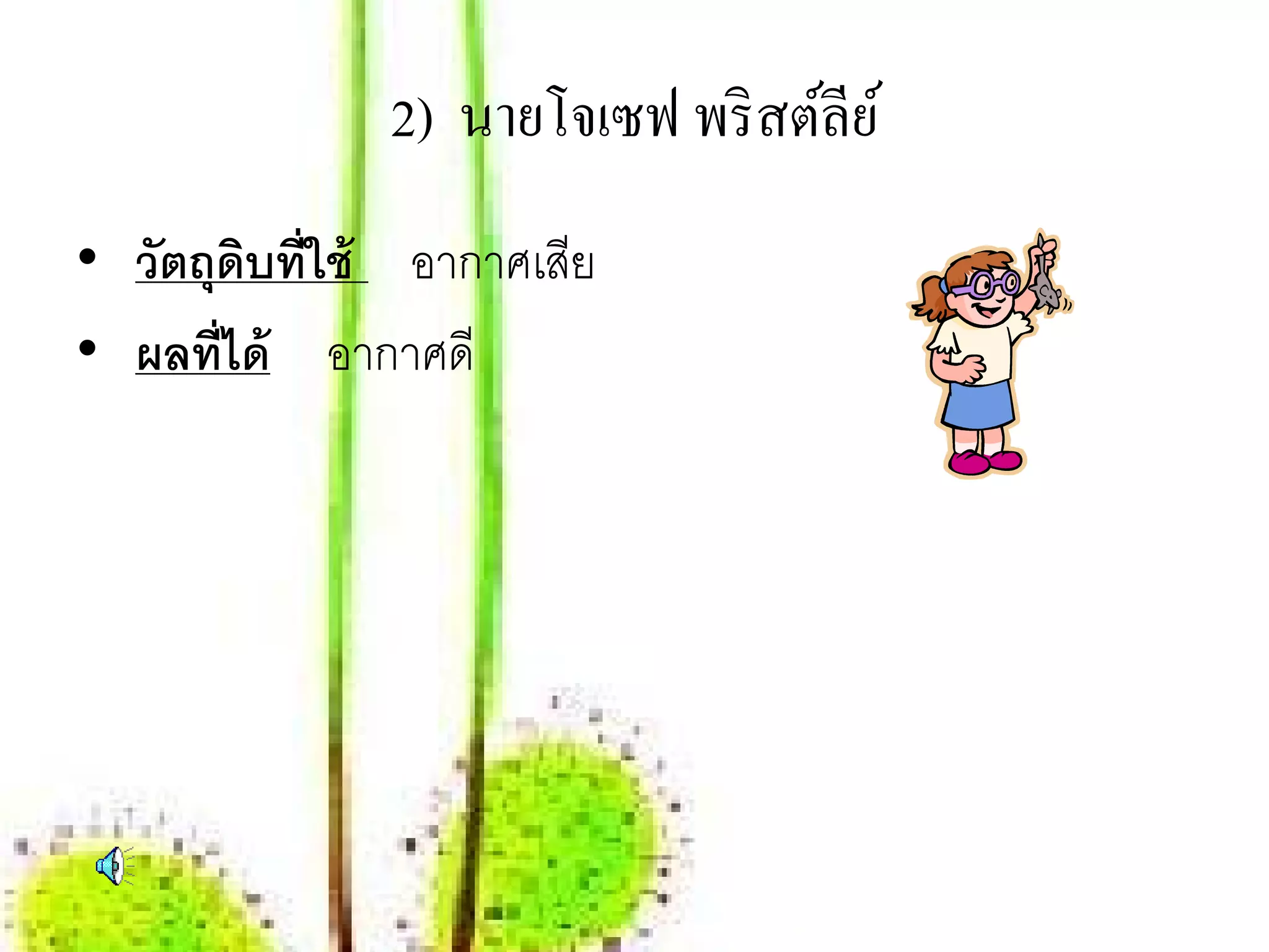 2) นายโจเซฟ พริ สต์ลีย ์
• วัตถุดบที่ใช้ อากาศเสีย
        ิ
• ผลที่ได้ อากาศดี
 