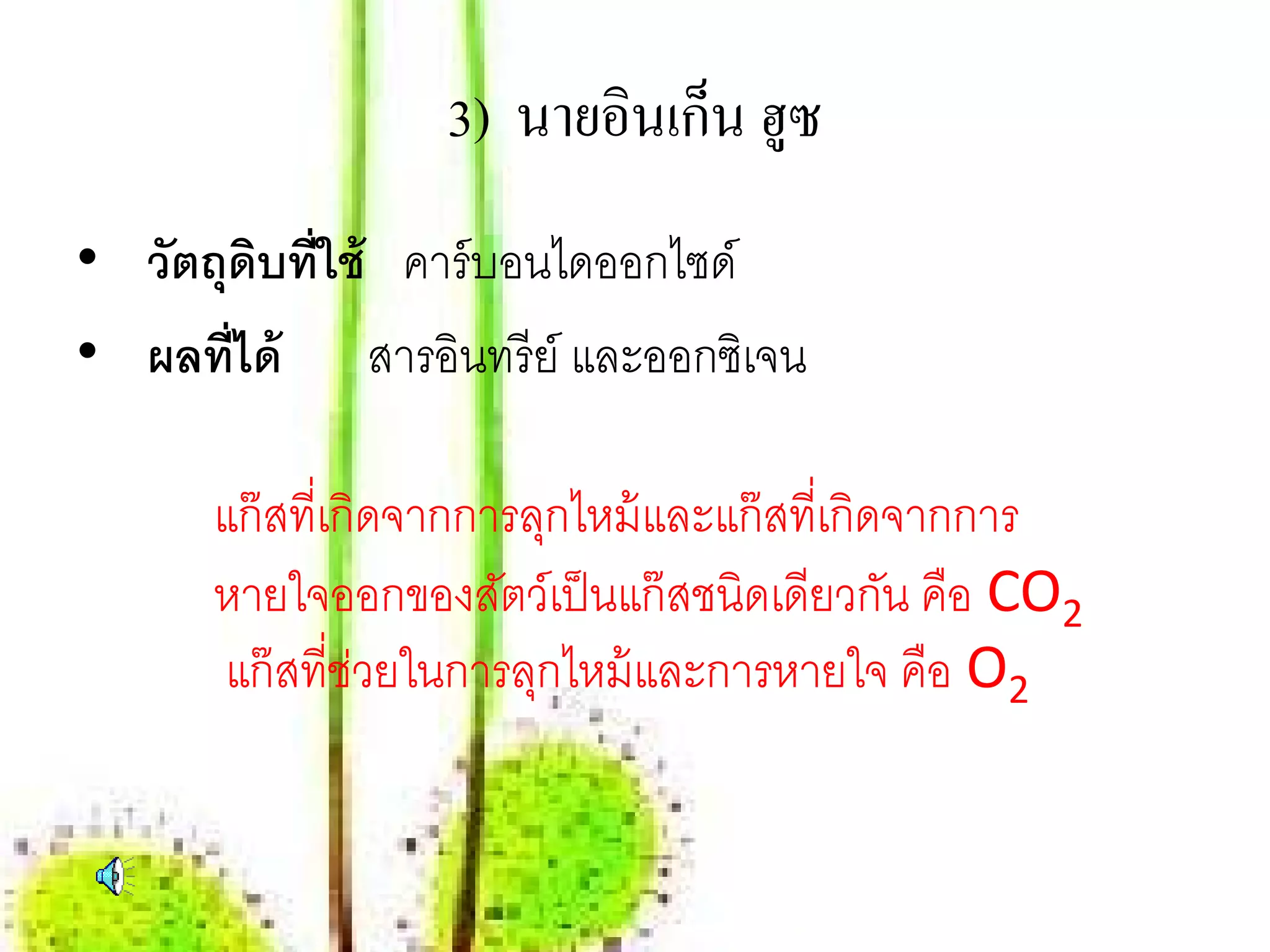 ็
                  3) นายอินเกน ฮูซ
• วัตถุดบที่ใช้ คาร์ บอนไดออกไซด์
         ิ
• ผลท่ ได้ สารอินทรี ย์ และออกซิเจน
       ี

      แก๊ สที่เกิดจากการลุกไหม้ และแก๊ สที่เกิดจากการ
      หายใจออกของสัตว์เป็ นแก๊ สชนิดเดียวกัน คือ CO2
      แก๊ สที่ช่วยในการลุกไหม้ และการหายใจ คือ O2
 