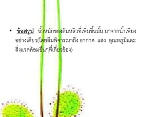 • ข้อสรุป นํ ้าหนักของต้ นหลิวที่เพิ่มขึ ้นนัน มาจากนํ ้าเพียง
                                             ้
  อย่างเดียว(โดยลืมพิจารณาถึง อากาศ แสง อุณหภูมิและ
  สิ่งแวดล้ อมอื่นๆที่เกี่ยวข้ อง)
 