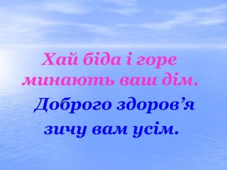 Хай біда і горе
минають ваш дім.
 Доброго здоров’я
  зичу вам усім.
 