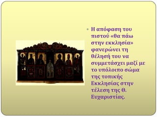  Η απόφαςη του
 πιςτού «θα πϊω
 ςτην εκκληςύα»
 φανερώνει τη
 θϋληςό του να
 ςυμμετϊςχει μαζύ με
 το υπόλοιπο ςώμα
 τησ τοπικόσ
 Εκκληςύασ ςτην
 τϋλεςη τησ Θ.
 Ευχαριςτύασ.
 