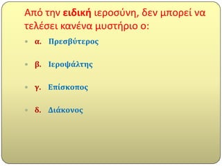 Από την ειδικι ιεροςφνη, δεν μπορεί να
τελζςει κανζνα μυςτήριο ο:
 α.   Πρεςβύτεροσ

 β.   Ιεροψϊλτησ

 γ.   Επύςκοποσ

 δ.   Διϊκονοσ
 