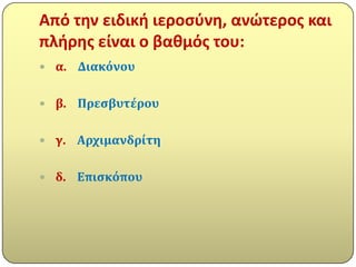 Από τθν ειδικι ιεροςφνθ, ανώτεροσ και
πλιρθσ είναι ο βακμόσ του:
 α.   Διακόνου

 β.   Πρεςβυτϋρου

 γ.   Αρχιμανδρύτη

 δ.   Επιςκόπου
 
