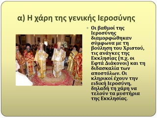 α) Η χάρθ τθσ γενικισ Ιεροςφνθσ
                   Οι βαθμού τησ
                   Ιεροςύνησ
                   διαμορφώθηκαν
                   ςύμφωνα με τη
                   βούληςη του Χριςτού,
                   τισ ανϊγκεσ τησ
                   Εκκληςύασ (π.χ. οι
                   Εφτϊ Διϊκονοι) και τη
                   διδαςκαλύα των
                   αποςτόλων. Οι
                   κληρικού ϋχουν την
                   ειδικό Ιεροςύνη,
                   δηλαδό τη χϊρη να
                   τελούν τα μυςτόρια
                   τησ Εκκληςύασ.
 