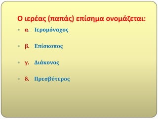 Ο ιερζασ (παπάσ) επίςθμα ονομάηεται:
 α.   Ιερομόναχοσ

 β.   Επύςκοποσ

 γ.   Διϊκονοσ

 δ.   Πρεςβύτεροσ
 