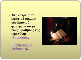     Στη λατρεύα, το
    ιερατικό αξύωμα
    του Χριςτού
    φανερώνεται με
    τουσ 3 βαθμούσ τησ
    Ιεροςύνησ
    (Επύςκοποσ,

    Πρεςβύτεροσ,
    Διϊκονοσ).
 