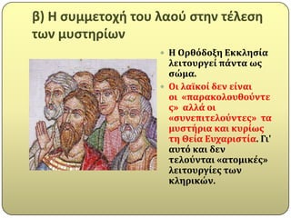 β) Η ςυμμετοχι του λαοφ ςτθν τζλεςθ
των μυςτθρίων
                    Η Ορθόδοξη Εκκληςύα
                     λειτουργεύ πϊντα ωσ
                     ςώμα.
                    Οι λαώκού δεν εύναι
                     οι «παρακολουθούντε
                     σ» αλλϊ οι
                     «ςυνεπιτελούντεσ» τα
                     μυςτόρια και κυρύωσ
                     τη Θεύα Ευχαριςτύα. Γι'
                     αυτό και δεν
                     τελούνται «ατομικϋσ»
                     λειτουργύεσ των
                     κληρικών.
 