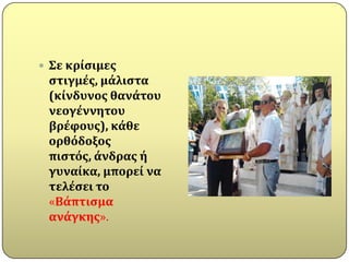  Σε κρύςιμεσ
 ςτιγμϋσ, μϊλιςτα
 (κύνδυνοσ θανϊτου
 νεογϋννητου
 βρϋφουσ), κϊθε
 ορθόδοξοσ
 πιςτόσ, ϊνδρασ ό
 γυναύκα, μπορεύ να
 τελϋςει το
 «Βϊπτιςμα
 ανϊγκησ».
 