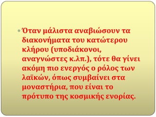  Όταν μϊλιςτα αναβιώςουν τα
 διακονόματα του κατώτερου
 κλόρου (υποδιϊκονοι,
 αναγνώςτεσ κ.λπ.), τότε θα γύνει
 ακόμη πιο ενεργόσ ο ρόλοσ των
 λαώκών, όπωσ ςυμβαύνει ςτα
 μοναςτόρια, που εύναι το
 πρότυπο τησ κοςμικόσ ενορύασ.
 