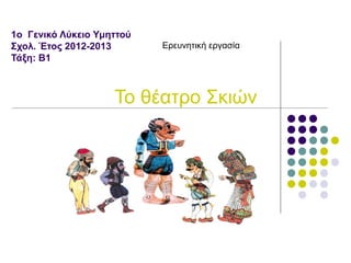 1ο Γενικό Λύκειο Υμηττού
Σχολ. Έτος 2012-2013       Ερευνητική εργασία
Τάξη: Β1



                    Το θέατρο Σκιών
 
