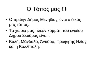 Ο Τόπος μας !!!
• Ο πρώην Δήμος Μενηίδας είναι ο δικός
  μας τόπος.
• Τα χωριά μας πλέον κομμάτι του ενιαίου
  Δήμου Σκύδρας είναι :
• Καλή, Μάνδαλο, Άνυδρο, Προφήτης Ηλίας
  και η Καλλίπολη.
 