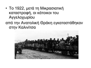 • Το 1922, μετά τη Μικρασιατική
  καταστροφή, οι κάτοικοι του
  Αγγελοχωρίου
από την Ανατολική Θράκη εγκαταστάθηκαν
  στην Καλινίτσα
 