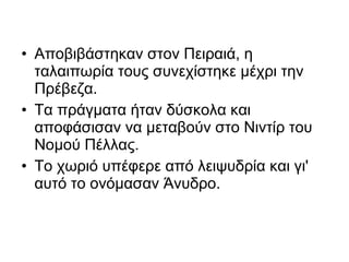 • Αποβιβάστηκαν στον Πειραιά, η
  ταλαιπωρία τους συνεχίστηκε μέχρι την
  Πρέβεζα.
• Τα πράγματα ήταν δύσκολα και
  αποφάσισαν να μεταβούν στο Νιντίρ του
  Νομού Πέλλας.
• Το χωριό υπέφερε από λειψυδρία και γι'
  αυτό το ονόμασαν Άνυδρο.
 