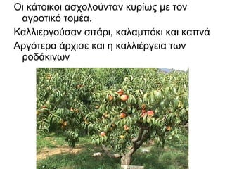 Οι κάτοικοι ασχολούνταν κυρίως με τον
 αγροτικό τομέα.
Καλλιεργούσαν σιτάρι, καλαμπόκι και καπνά
Αργότερα άρχισε και η καλλιέργεια των
 ροδάκινων
 