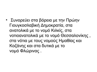 • Συνορεύει στα βόρεια με την Πρώην
  Γιουγκοσλαβική Δημοκρατία, στα
  ανατολικά με το νομό Κιλκίς, στα
  νοτιοανατολικά με το νομό Θεσσαλονίκης ,
  στα νότια με τους νομούς Ημαθίας και
  Κοζάνης και στα δυτικά με το
  νομό Φλώρινας .
 