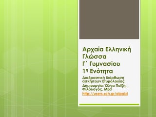 Αρχαία Ελληνική
Γλώσσα
Γ΄ Γυμνασίου
1η Ενότητα
Διαδραστική διόρθωση
ασκήσεων Ετυμολογίας
Δημιουργία: Όλγα Παΐζη,
Φιλόλογος, ΜΕd
http://users.sch.gr/olpaizi
 