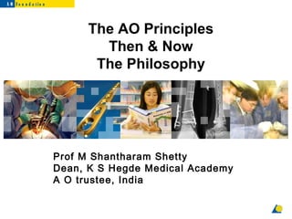 A O Fo u n d a tio n



                             The AO Principles
                               Then & Now
                              The Philosophy




                       Prof M Shantharam Shetty
                       Dean, K S Hegde Medical Academy
                       A O trustee, India
 