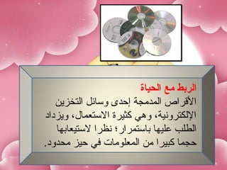 ‫الربط مع الحياة‬
   ‫القراص المدمجة إحدى وسائل التخزين‬
‫اللكترونية، وهي كثيرة الستعمال، ويزداد‬
   ‫الطلب عليها باستمرار؛ نظرا لستيعابها‬
‫حجما كبيرا من المعلومات في حيز محدود.‬
 