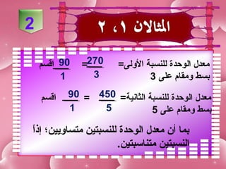 ‫2‬

    ‫09 اقسم‬   ‫072=‬     ‫معدل الوحدة للنسبة اللولى=‬
         ‫1‬      ‫3‬               ‫بسط لومقام على 3‬

    ‫اقسم‬   ‫معدل الوحدة للنسبة الثانية= 054 = 09‬
           ‫1‬     ‫5‬            ‫بسط لومقام على 5‬

‫ ً‬
‫بما أ ن معدل الوحدة للنسبتين متسالويين؛ إذا‬
                       ‫النسبتين متناسبتين.‬
 