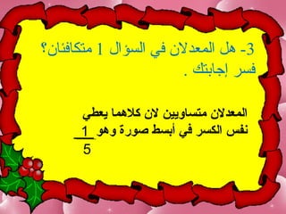 ‫3- هل المعدلن في السؤال 1 متكافئان؟‬
                        ‫فسر إجابتك .‬

      ‫المعدل ن متساويين ل ن كلمهما يعطي‬
      ‫نفس الكسر في أبسط صورة ومهو 1‬
      ‫5‬
 