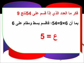 ‫فكر ما العدد الذي إذا قسم على 45نتج 9‬
                  ‫م ً‬

‫بما أن 6×9=45؛ فاقسم بسط ومقام على 6‬


                ‫ع=5‬
 