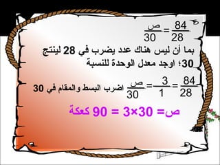 ‫48 = ص‬
                           ‫82 03‬
  ‫بما أن ليس هناك عدد يضرب في 82 لينتج‬
            ‫03؛ اوجد معدل الوحدة للنسبة‬

‫اضرب البسط والمقام في 03‬
                          ‫48 = 3 = ص‬
                         ‫03‬   ‫82 1‬
        ‫ص= 03×3 = 09 كعكة‬
 