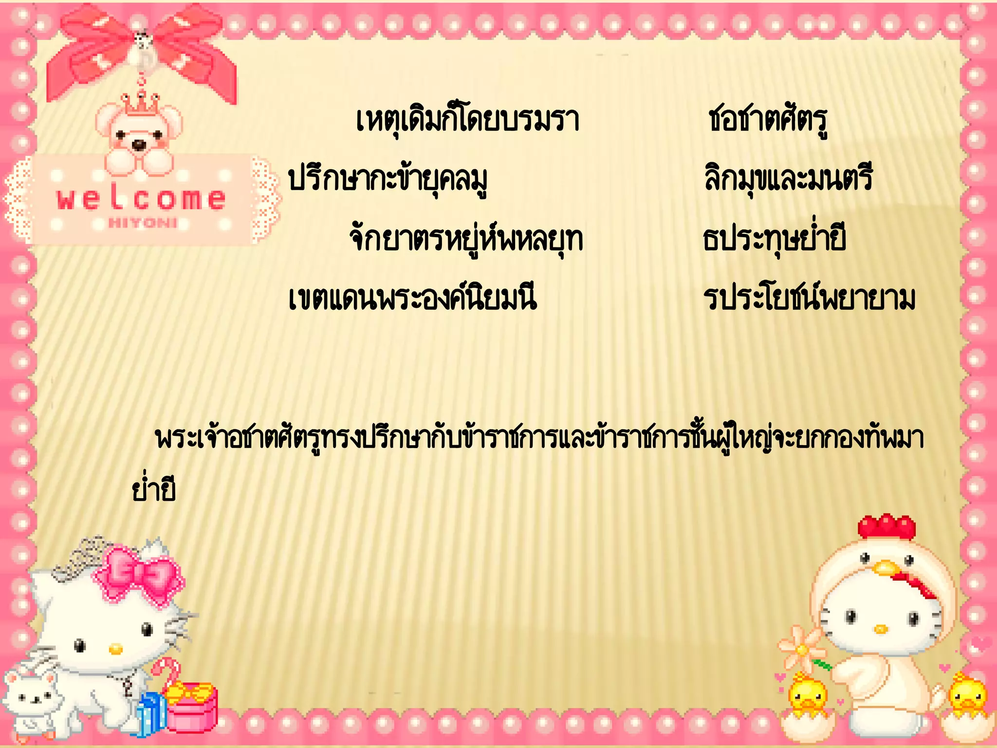 เหตุเดิมก็โดยบรมรา               ชอชาตศัตรู
              ปรึกษากะข้ายุคลมู                      ลิกมุขและมนตรี
                   จัก ยาตรหยู่ห์พหลยุท              ธประทุษย่ายี
              เขตแดนพระองค์นยมนีิ                    รประโยชน์พยายาม

   พระเจ้าอชาตศัตรูทรงปรึกษากับข้าราชการและข้าราชการชันผู้ใหญ่จะยกกองทัพมา
                                                      ้
ย่ายี
 