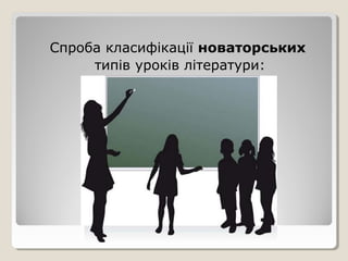 Спроба класифікації новаторських
     типів уроків літератури:
 