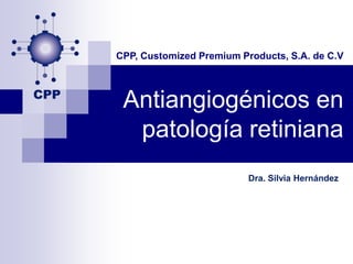 CPP, Customized Premium Products, S.A. de C.V



 Antiangiogénicos en
  patología retiniana
                          Dra. Silvia Hernández
 