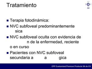 Tratamiento

 Terapia fotodinámica:
 NVC subfoveal predominantemente
     sica
 NVC subfoveal oculta con evidencia de
           n de la enfermedad, reciente
  o en curso
 Pacientes con NVC subfoveal
  secundaria a       a      gica
                       CPP Customized Premium Products SA de CV
 