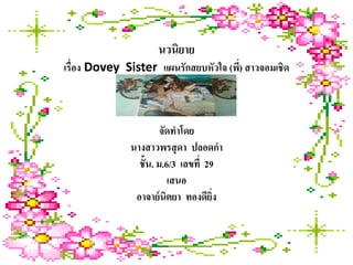 นวนิยาย
เรื่อง Dovey Sister แผนรักสยบหัวใจ (พี) สาวจอมเชิด
                                      ่



                       จัดทาโดย
              นางสาวพรสุ ดา ปลอดกา
                ชั้น. ม.6/3 เลขที่ 29
                         เสนอ
               อาจาย์ นิตยา ทองดียง  ิ่
 
