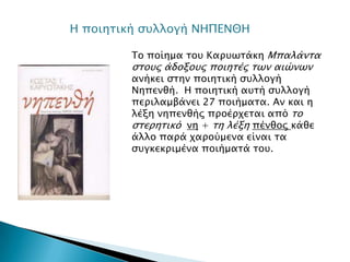 Η ποιησική ςτλλογή ΝΗΠΕΝΘΗ

        Σο ποίημα σοτ Καπτψσάκη Μπαλάνσα
        ςσοτρ άδοξοτρ ποιησέρ σψν αιώνψν
        ανήκει ςσην ποιησική ςτλλογή
        Νηπενθή. Η ποιησική ατσή ςτλλογή
        πεπιλαμβάνει 27 ποιήμασα. Αν και η
        λέξη νηπενθήρ πποέπφεσαι από σο
        ςσεπησικό νη + ση λέξη πένθορ κάθε
        άλλο παπά φαπούμενα είναι σα
        ςτγκεκπιμένα ποιήμασά σοτ.
 
