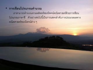 • การเขียนโปรแกรมคานวณ
     เราสามารถคานวณหาผลลัพทธ์ของนิพจน์คณิตศาสตร์ ด้วยการเขียน
  โปรแกรมภาษาซี ตัวอย่างต่อไปนี ้เป็ นการแสดงลาดับการประมวลผลทาง
  คณิตศาสตร์ ของนิพจน์ตาง ๆ
                       ่
 