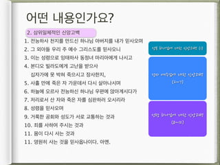 어떤 내용인가요?
2. 삼위일체적인 신앙고백
1. 전능하사 천지를 만드신 하나님 아버지를 내가 믿사오며
2. 그 외아들 우리 주 예수 그리스도를 믿사오니        성부	
 