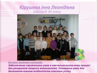 Юрушева Інна Леонідівна
                  класовод 3А класу




Виховна проблема класовода:
Забезпечення сприятливих умов в навчально-вихов-ному процесі
для розкриття творчих можливостей. Створення умов для
досягнення кожною особистістю власного успіху
 