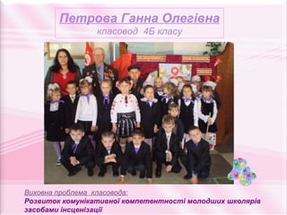 Петрова Ганна Олегівна
                 класовод 4Б класу




Виховна проблема класовода:
Розвиток комунікативної компетентності молодших школярів
засобами інсценізації
 
